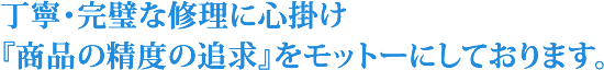 丁寧・完璧な修理に心掛け『商品の精度の追求』をモットーにしております。